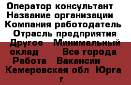 Оператор-консультант › Название организации ­ Компания-работодатель › Отрасль предприятия ­ Другое › Минимальный оклад ­ 1 - Все города Работа » Вакансии   . Кемеровская обл.,Юрга г.